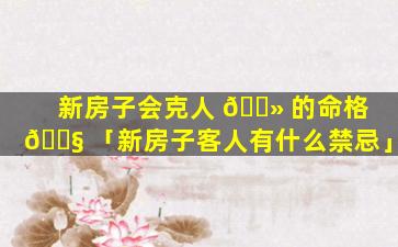 新房子会克人 🌻 的命格 🐧 「新房子客人有什么禁忌」